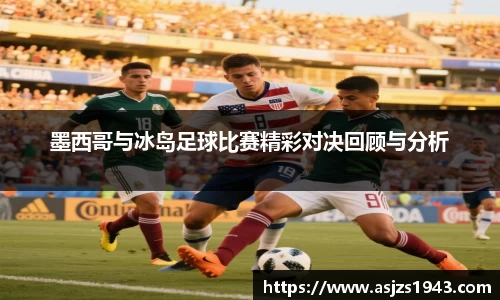 墨西哥与冰岛足球比赛精彩对决回顾与分析
