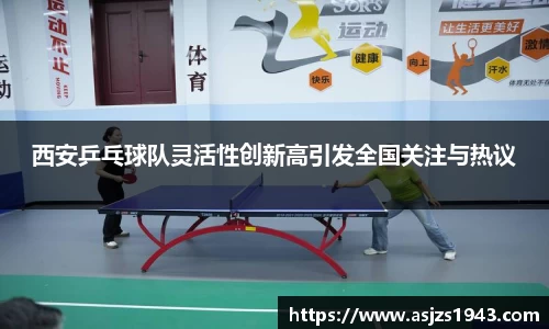 西安乒乓球队灵活性创新高引发全国关注与热议